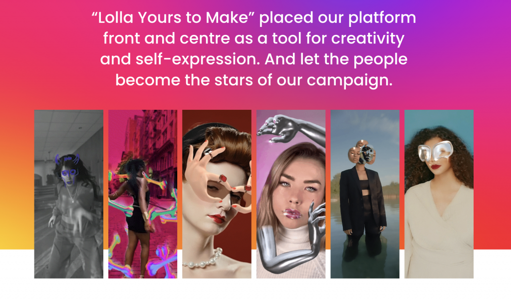 Lolla Yours to make campaign placed our platform frint and centre as a tool for creativity and self-expression. And let the people become the stars of the campaign